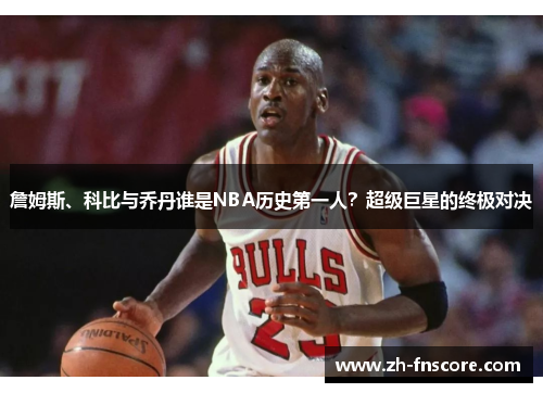 詹姆斯、科比与乔丹谁是NBA历史第一人？超级巨星的终极对决