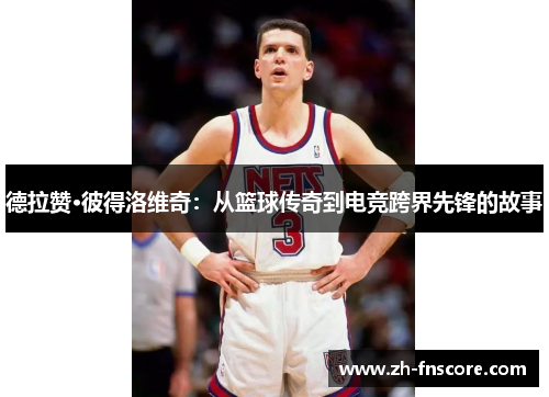 德拉赞·彼得洛维奇：从篮球传奇到电竞跨界先锋的故事