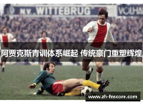 阿贾克斯青训体系崛起 传统豪门重塑辉煌