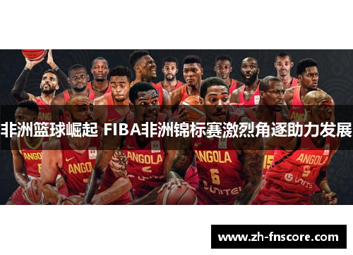 非洲篮球崛起 FIBA非洲锦标赛激烈角逐助力发展