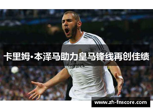 卡里姆·本泽马助力皇马锋线再创佳绩