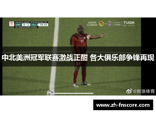 中北美洲冠军联赛激战正酣 各大俱乐部争锋再现