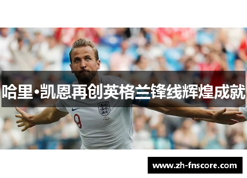 哈里·凯恩再创英格兰锋线辉煌成就