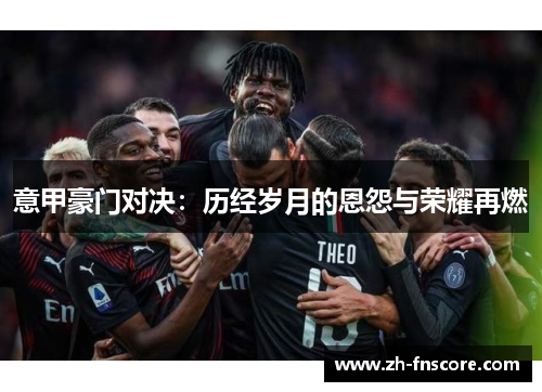 意甲豪门对决：历经岁月的恩怨与荣耀再燃