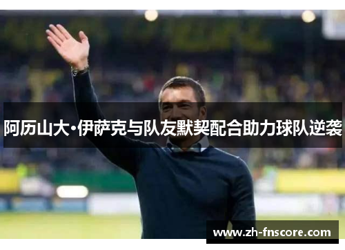 阿历山大·伊萨克与队友默契配合助力球队逆袭