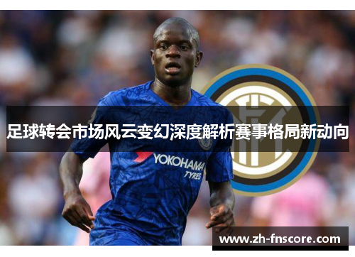 足球转会市场风云变幻深度解析赛事格局新动向