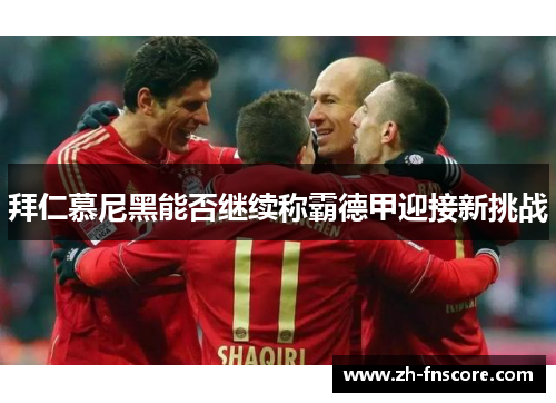 拜仁慕尼黑能否继续称霸德甲迎接新挑战