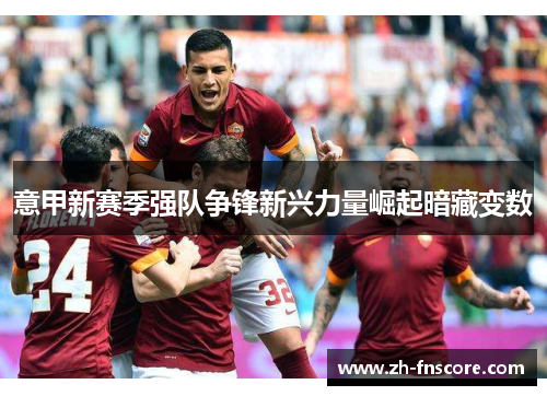 意甲新赛季强队争锋新兴力量崛起暗藏变数