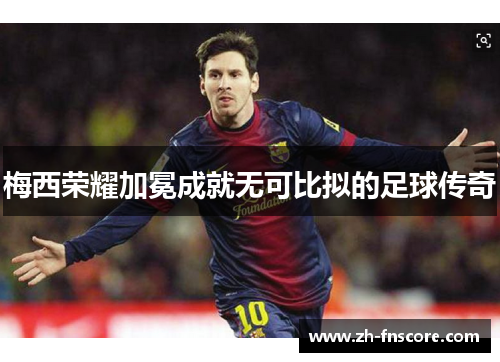 梅西荣耀加冕成就无可比拟的足球传奇