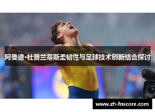 阿曼德·杜普兰蒂斯柔韧性与足球技术创新结合探讨