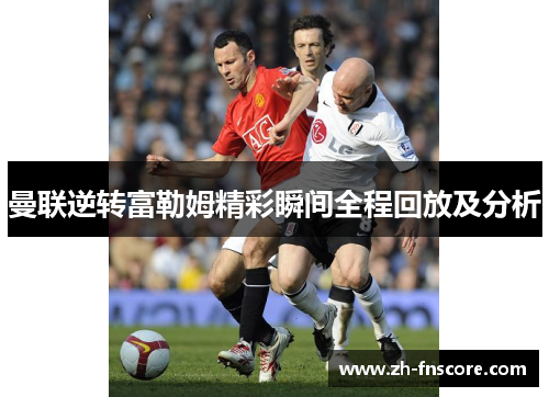 曼联逆转富勒姆精彩瞬间全程回放及分析