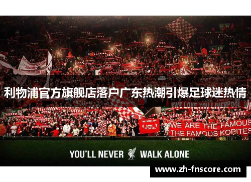 利物浦官方旗舰店落户广东热潮引爆足球迷热情