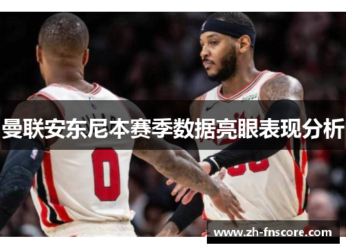 曼联安东尼本赛季数据亮眼表现分析
