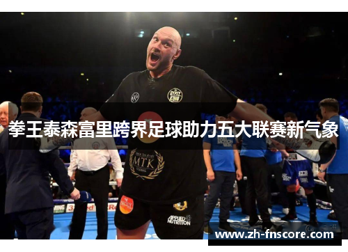 拳王泰森富里跨界足球助力五大联赛新气象