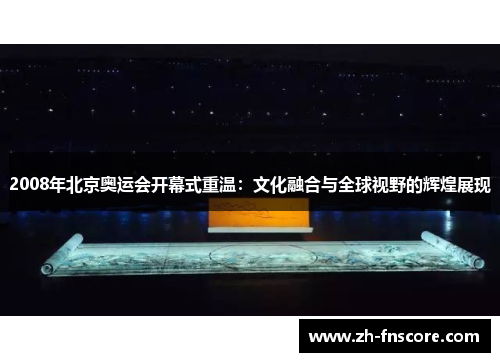 2008年北京奥运会开幕式重温：文化融合与全球视野的辉煌展现